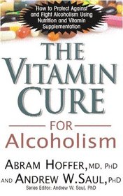 The Vitamin Cure for Alcoholism: How to Protect Against and Fight Alcoholism Using Nutrition and Vitamin Supplementation