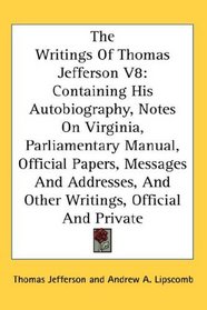 The Writings Of Thomas Jefferson V8: Containing His Autobiography, Notes On Virginia, Parliamentary Manual, Official Papers, Messages And Addresses, And Other Writings, Official And Private