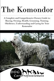 The Komondor: A Complete and Comprehensive Owners Guide to: Buying, Owning, Health, Grooming, Training, Obedience, Understanding and Caring for Your ... to Caring for a Dog from a Puppy to Old Age)