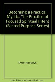 Becoming a Practical Mystic: The Practice of Focused Spiritual Intent (Sacred Purpose Series)