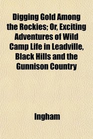 Digging Gold Among the Rockies; Or, Exciting Adventures of Wild Camp Life in Leadville, Black Hills and the Gunnison Country