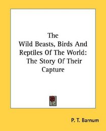 The Wild Beasts, Birds And Reptiles Of The World: The Story Of Their Capture