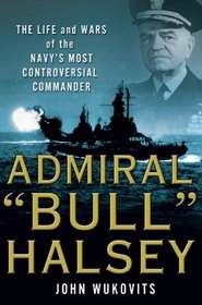 Admiral 'Bull'Halsey: The Life and Wars of the Navy's Most Controversial Commander