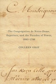 The Congregation de Notre-Dame, Superiors, and the Paradox of Power, 1693-1796 (Mcgill-Queen's Studies in the History Og Religion, Series 2)