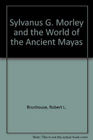 Sylvanus G. Morley and the World of the Ancient Mayas