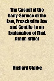 The Gospel of the Daily-Service of the Law, Preached to Jew and Gentile, in an Explanation of That Grand Ritual