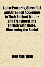 Behar Proverbs, Classified and Arranged According to Their Subject-Matter, and Translated Into English With Notes, Illustrating the Social