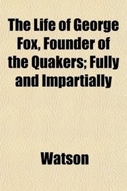 The Life of George Fox, Founder of the Quakers; Fully and Impartially