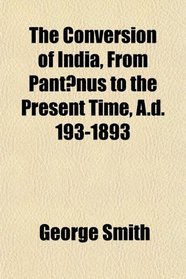 The Conversion of India, From Pantnus to the Present Time, A.d. 193-1893