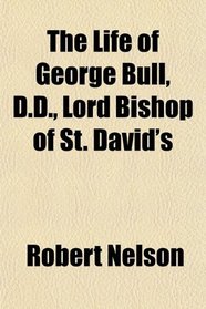 The Life of George Bull, D.D., Lord Bishop of St. David's