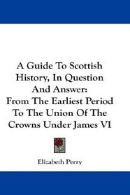 A Guide To Scottish History, In Question And Answer: From The Earliest Period To The Union Of The Crowns Under James VI