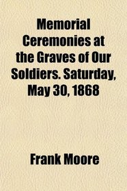 Memorial Ceremonies at the Graves of Our Soldiers. Saturday, May 30, 1868