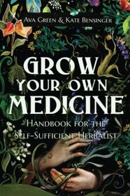 Grow Your Own Medicine: Handbook for the Self-Sufficient Herbalist