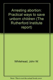 Arresting abortion: Practical ways to save unborn children (The Rutherford Institute report)