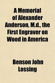 A Memorial of Alexander Anderson, M.d., the First Engraver on Wood in America