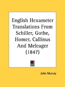 English Hexameter Translations From Schiller, Gothe, Homer, Callinus And Meleager (1847)