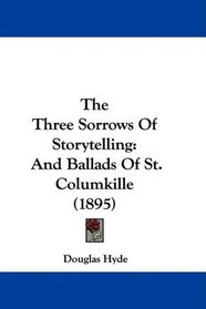 The Three Sorrows Of Storytelling: And Ballads Of St. Columkille (1895)
