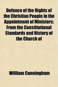 Defence of the Rights of the Christian People in the Appointment of Ministers; From the Constitutional Standards and History of the Church of
