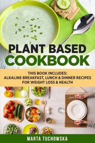 Plant Based Cookbook: Alkaline Breakfast, Lunch & Dinner Recipes for Weight Loss & Health (Nutrition, Weight Loss, Plant Based Diet) (Volume 1)