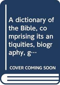 A dictionary of the Bible, comprising its antiquities, biography, geography, and natural history