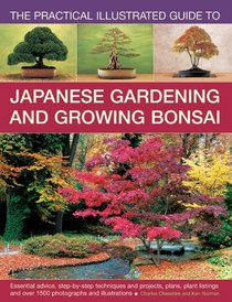The Practical Illustrated Guide to Japanese Gardening and Growing Bonsai: Essential Advice, Step-By-Step Techniques And Projects, Plans, Plant Listings And Over 1500 Photographs And Illustrations