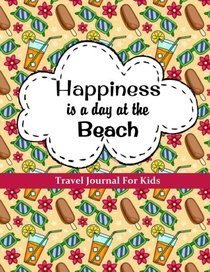 Travel Journal for Kids: Happiness is a Day at the Beach: Kids Vacation Diary: 100+ Pages Travel Journal with Prompts PLUS Blank Pages for Drawing or Stickers (Kids Travel Journals) (Volume 2)