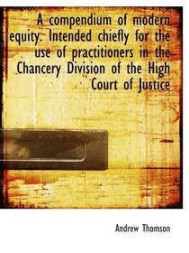A compendium of modern equity. Intended chiefly for the use of practitioners in the Chancery Divisio