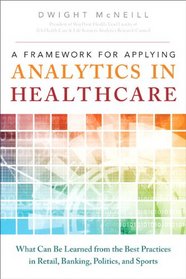 A Framework for Applying Analytics in Healthcare: What Can Be Learned from the Best Practices in Retail, Banking, Politics, and Sports (FT Press Operations Management)