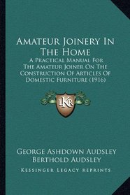 Amateur Joinery In The Home: A Practical Manual For The Amateur Joiner On The Construction Of Articles Of Domestic Furniture (1916)