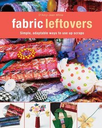 Fabric Leftovers: Simple, Adaptable Ways to Use up Scraps