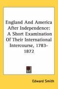 England And America After Independence: A Short Examination Of Their International Intercourse, 1783-1872