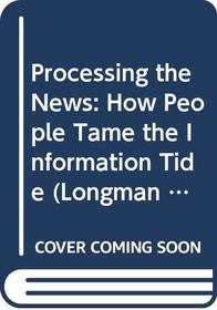 Processing the News: How People Tame the Information Tide (Longman Professional Studies in Political Communication and)