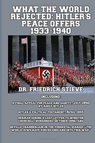 What the World Rejected: Hitler's Peace Offers 1933-1940: Including: A Final Appeal for Peace and Sanity, Adolf Hitler; Hitler's Political Testament; ... World Jews Have Forced England into this War