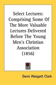 Select Lectures: Comprising Some Of The More Valuable Lectures Delivered Before The Young Men's Christian Association (1856)