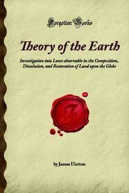 Theory of the Earth: Investigation into Laws observable in the Composition, Dissolution, and Restoration of Land upon the Globe (Forgotten Books)