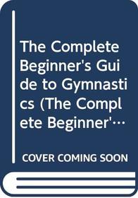 The Complete Beginner's Guide to Gymnastics (The Complete Beginner's Guide Series)