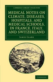 Medical Notes on Climate, Diseases, Hospitals, and Medical Schools, in France, Italy, and Switzerland: Comprising an Inquiry into the Effects of a ... Library Collection - History of Medicine)