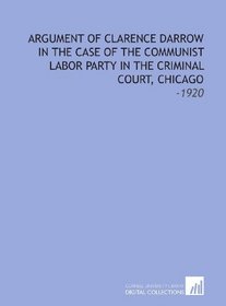 Argument of Clarence Darrow in the Case of the Communist Labor Party in the Criminal Court, Chicago: -1920