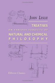 Treatises on Various Subjects of Natural and Chemical Philosophy: With a Biographical Memoir