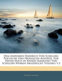 Dem Andenken Friedrich Von Schillers: Poetische Und Prosaische Aufstze, Vor Dieser Noch in Keiner Sammlung Von Schillers Werken Abgedruckt, Volumes 1-2 (German Edition)