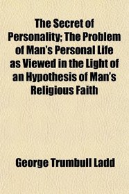 The Secret of Personality; The Problem of Man's Personal Life as Viewed in the Light of an Hypothesis of Man's Religious Faith
