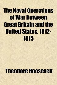 The Naval Operations of War Between Great Britain and the United States, 1812-1815