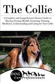 The Collie: A Complete and Comprehensive Owners Guide to: Buying, Owning, Health, Grooming, Training, Obedience, Understanding and Caring for Your ... to Caring for a Dog from a Puppy to Old Age)