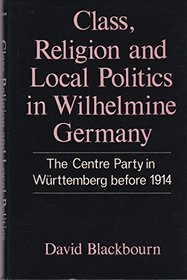 Class, Religion and Local Politics in Wilhelmine Germany: The Centre Party in Wurttemberg before 1914