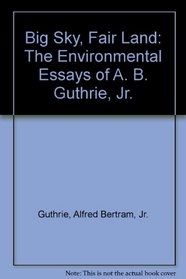 Big Sky, Fair Land: The Environmental Essays of A. B. Guthrie, Jr.
