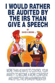 I Would Rather Be Audited By The IRS Than Give A Speech: More Than 40 Ways to Control Your Anxiety to Become a More Confident and Effective Speaker/Presenter