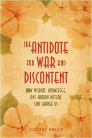 The Antidote For War and Discontent: How Wisdom, Knowledge, and Human Nature Can Change Us