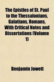 The Epistles of St. Paul to the Thessalonians, Galatians, Romans, With Critical Notes and Dissertations (Volume 1)