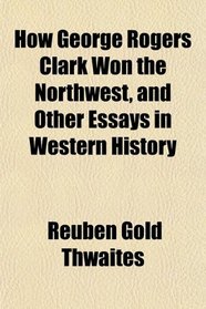 How George Rogers Clark Won the Northwest, and Other Essays in Western History