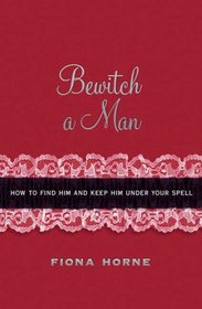 Bewitch a Man: How to Find Him and Keep Him Under Your Spell